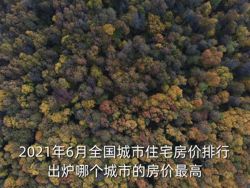 2021年6月全國城市住宅房價排行出爐哪個城市的房價最高