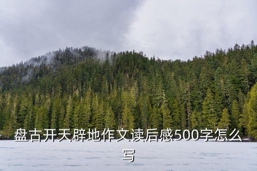 盤古開天辟地作文讀后感500字怎么寫