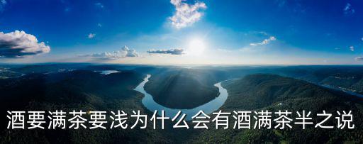 酒要滿茶要淺為什么會有酒滿茶半之說