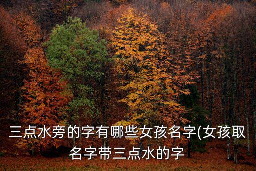 三點水旁的字有哪些女孩名字(女孩取名字帶三點水的字