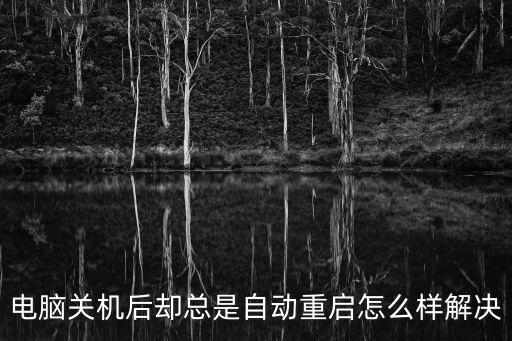 電腦關機自動重啟,電腦為何又自重啟?先軟后硬逐步排除故障