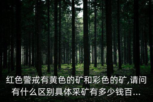 紅色警戒有黃色的礦和彩色的礦,請問有什么區別具體采礦有多少錢百...