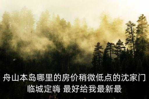 舟山哪個區縣房價最低，舟山本島哪里的房價稍微低點的沈家門臨城定嗨 最好給我最新最