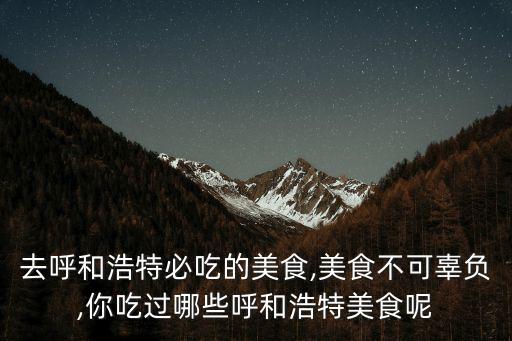 去呼和浩特必吃的美食,美食不可辜負,你吃過哪些呼和浩特美食呢