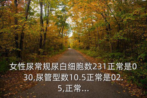 女性尿常規(guī)尿白細(xì)胞數(shù)231正常是030,尿管型數(shù)10.5正常是02.5,正常...