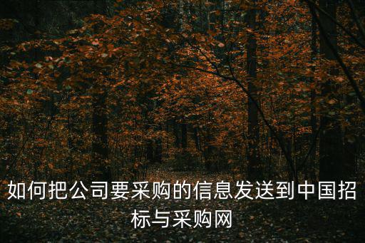 中國招標(biāo)采購網(wǎng)官方，如何把公司要采購的信息發(fā)送到中國招標(biāo)與采購網(wǎng)