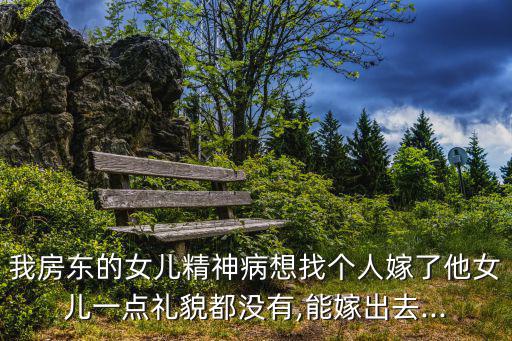 我房東的女兒精神病想找個(gè)人嫁了他女兒一點(diǎn)禮貌都沒有,能嫁出去...
