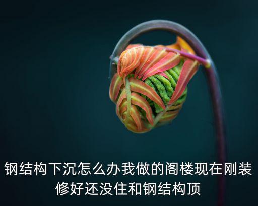 成都市鋼結(jié)構(gòu)閣樓維修，鋼結(jié)構(gòu)下沉怎么辦我做的閣樓現(xiàn)在剛裝修好還沒住和鋼結(jié)構(gòu)頂