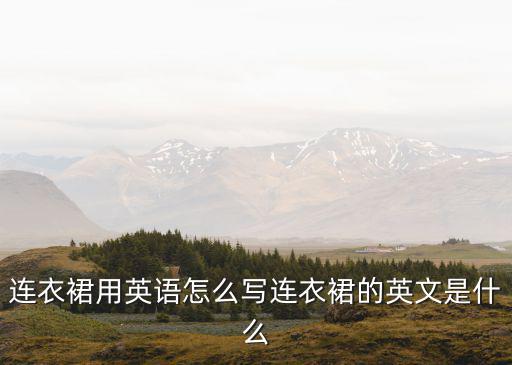 連衣裙用英語怎么寫連衣裙的英文是什么