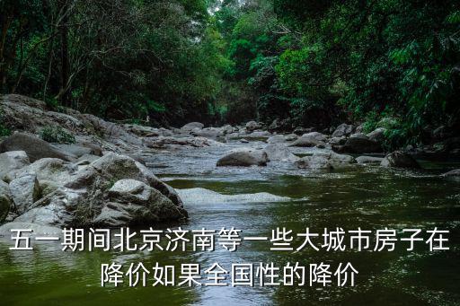 五一期間北京濟南等一些大城市房子在降價如果全國性的降價