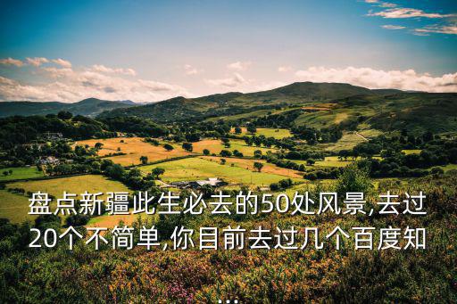 盤點新疆此生必去的50處風景,去過20個不簡單,你目前去過幾個百度知...