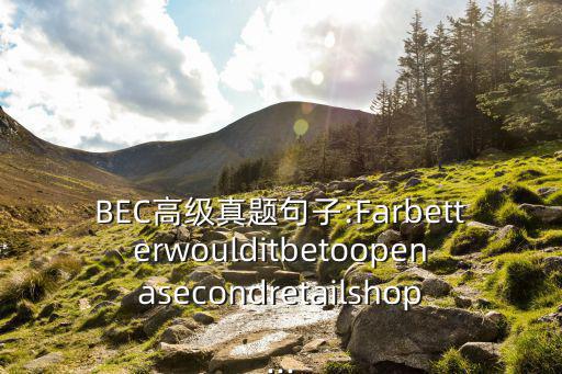 BEC高級真題句子:Farbetterwoulditbetoopenasecondretailshop...