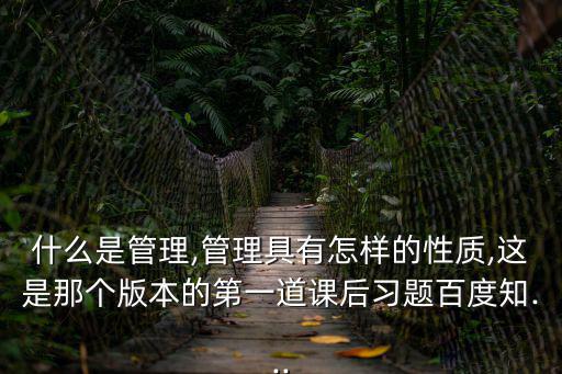 什么是管理,管理具有怎樣的性質(zhì),這是那個版本的第一道課后習(xí)題百度知...