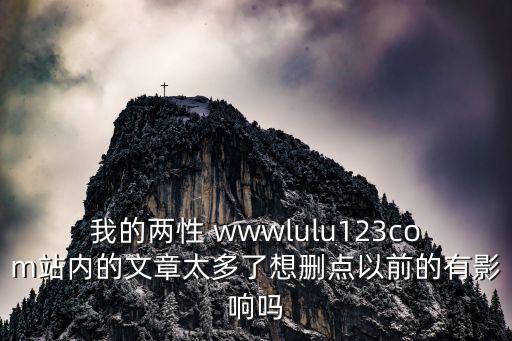 我的兩性 wwwlulu123com站內的文章太多了想刪點以前的有影響嗎