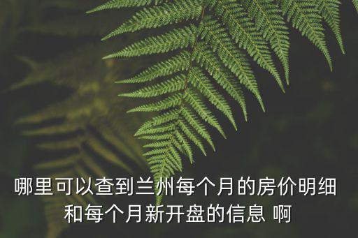哪里可以查到蘭州每個月的房價明細 和每個月新開盤的信息 啊