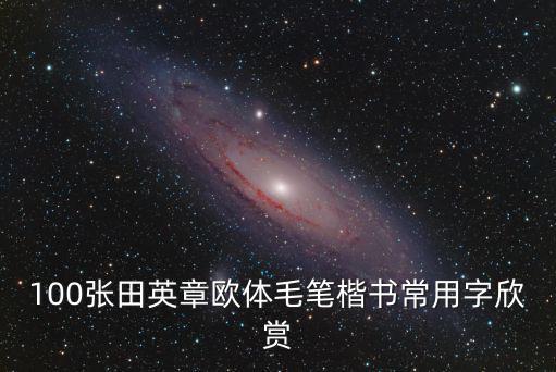 田英章楷書欣賞，100張田英章歐體毛筆楷書常用字欣賞