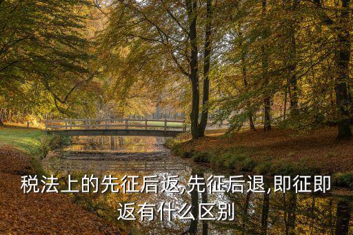 先征后退,即征即退與免稅、先征后退之別