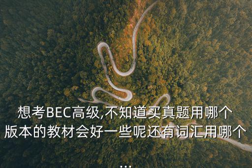 想考BEC高級,不知道買真題用哪個版本的教材會好一些呢還有詞匯用哪個...