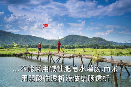 ...不能采用堿性肥皂水灌腸,而采用弱酸性透析液做結腸透析