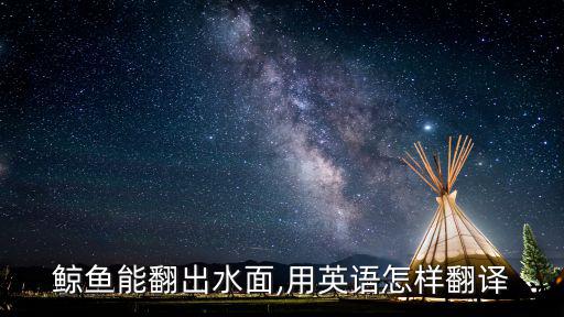 鯨魚能翻出水面,用英語怎樣翻譯