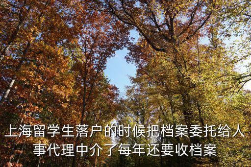 上海留學(xué)生落戶的時(shí)候把檔案委托給人事代理中介了每年還要收檔案