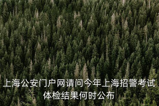 上海公安門戶網請問今年上海招警考試體檢結果何時公布