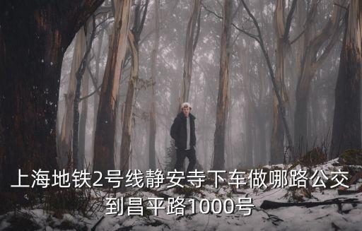 上海市乘地鐵靜安寺站到千路公寓，上海地鐵2號線靜安寺下車做哪路公交到昌平路1000號