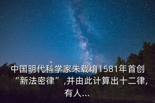 1581年,朱載對古代科學(xué)的貢獻(xiàn)是他創(chuàng)建了十二平均律