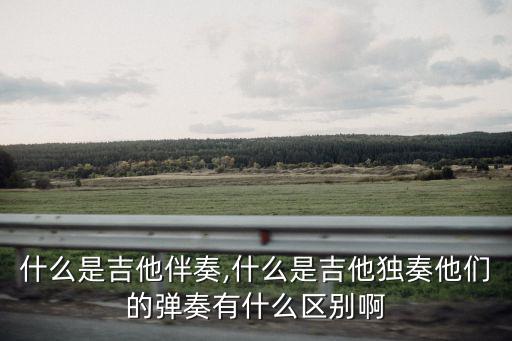 什么是吉他伴奏,什么是吉他獨奏他們的彈奏有什么區別啊