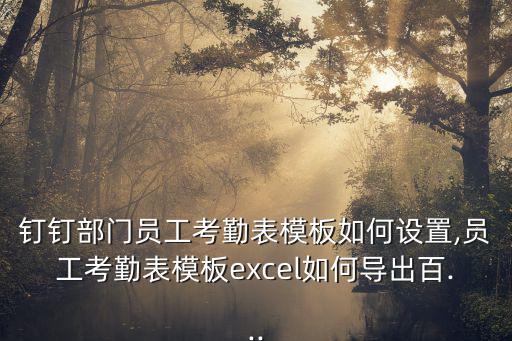 釘釘部門員工考勤表模板如何設置,員工考勤表模板excel如何導出百...