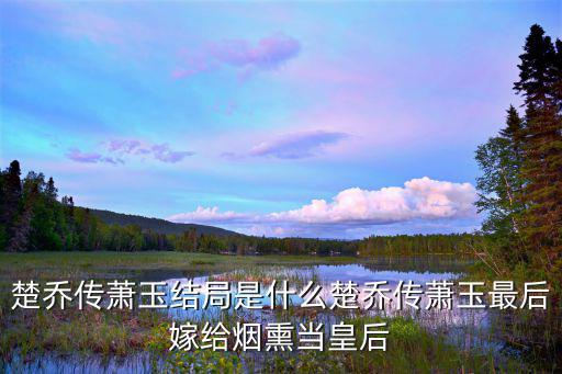 楚喬傳蕭玉結局是什么楚喬傳蕭玉最后嫁給煙熏當皇后