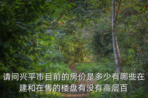 請問興平市目前的房價是多少有哪些在建和在售的樓盤有沒有高層百