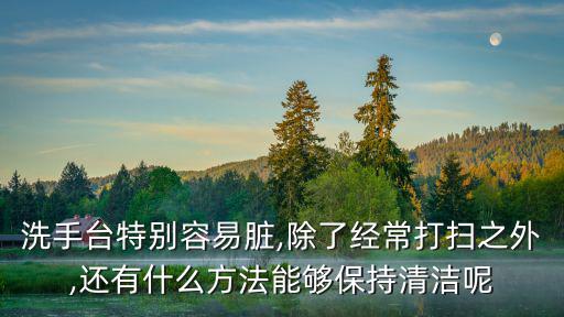 洗手臺特別容易臟,除了經常打掃之外,還有什么方法能夠保持清潔呢