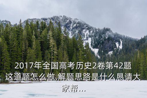 2017年全國(guó)高考?xì)v史2卷第42題這道題怎么做,解題思路是什么懇請(qǐng)大家?guī)?..