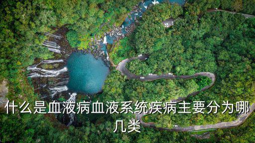什么是血液病血液系統疾病主要分為哪幾類
