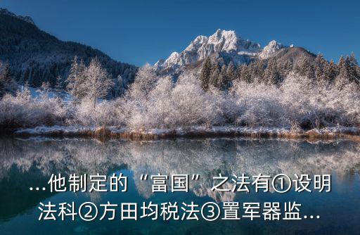 ...他制定的“富國”之法有①設明法科②方田均稅法③置軍器監...