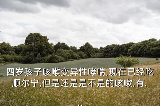 四歲孩子咳嗽變異性哮喘,現在已經吃順爾寧,但是還是是不是的咳嗽,有...