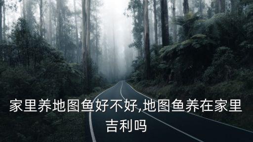 家里養(yǎng)地圖魚好不好,地圖魚養(yǎng)在家里吉利嗎