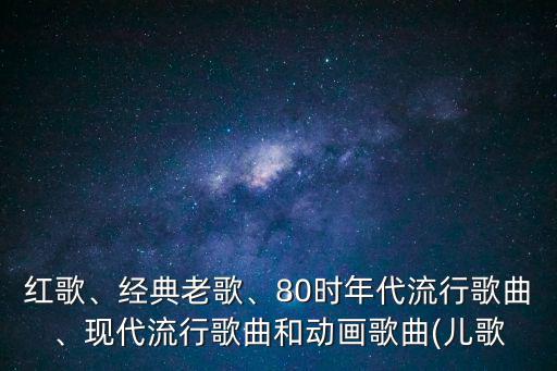 紅歌、經(jīng)典老歌、80時年代流行歌曲、現(xiàn)代流行歌曲和動畫歌曲(兒歌