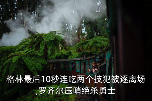 格林最后10秒連吃兩個技犯被逐離場,羅齊爾壓哨絕殺勇士