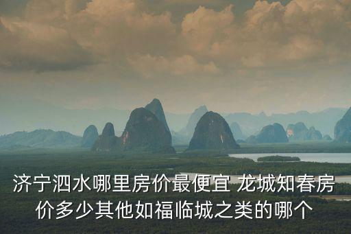 濟寧泗水哪里房價最便宜 龍城知春房價多少其他如福臨城之類的哪個