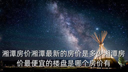 湘潭市哪個(gè)區(qū)房價(jià)便宜點(diǎn)，市區(qū)里哪的房便宜
