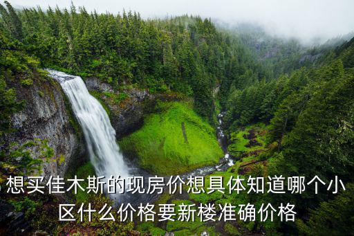 想買佳木斯的現(xiàn)房?jī)r(jià)想具體知道哪個(gè)小區(qū)什么價(jià)格要新樓準(zhǔn)確價(jià)格