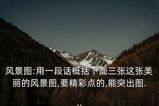 風景圖:用一段話概括下面三張這張美麗的風景圖,要精彩點的,能突出圖...