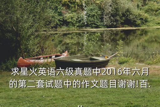 六級(jí)作文真題,求星火英語(yǔ)六級(jí)真題中第二套作文題目謝謝