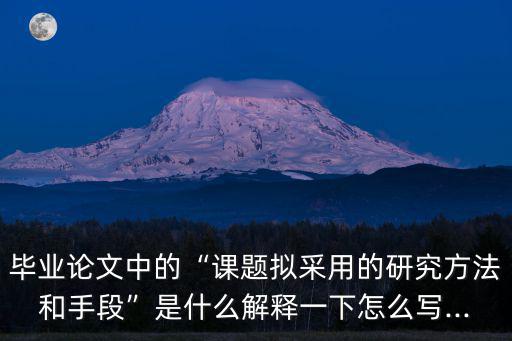畢業論文中的“課題擬采用的研究方法和手段”是什么解釋一下怎么寫...