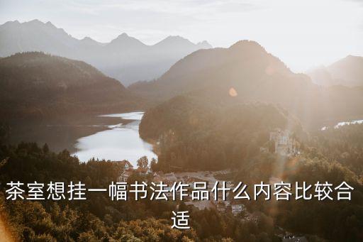 茶室想掛一幅書法作品什么內容比較合適
