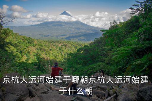 京杭大運河始建于,杭州大運河始建于哪朝?