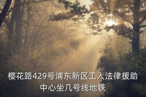 櫻花路429號浦東新區(qū)工人法律援助中心坐幾號線地鐵