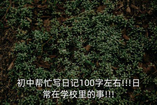 初中幫忙寫日記100字左右!!!日常在學校里的事!!!